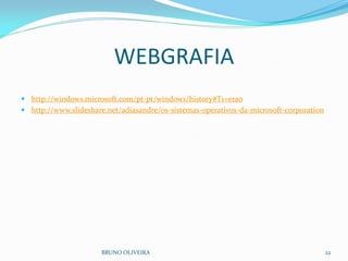 WEBGRAFIA
 http://windows.microsoft.com/pt-pt/windows/history#T1=era0
 http://www.slideshare.net/adiasandre/os-sistemas-operativos-da-microsoft-corporation
BRUNO OLIVEIRA 22
 