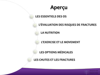 LES ESSENTIELS DES OS
LA NUTRITION
L’EXERCISE ET LE MOVEMENT
LES OPTIONS MÉDICALES
Aperçu
L'ÉVALUATION DES RISQUES DE FRACTURES
LES CHUTES ET LES FRACTURES
 