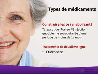 Construire les os (anabolisant)
Tériparatide (Forteo ®) injection
quotidienne sous-cutanée d'une
période de moins de 24 mois
Traitements de deuxième ligne
• Étidronate
Types de médicaments
 