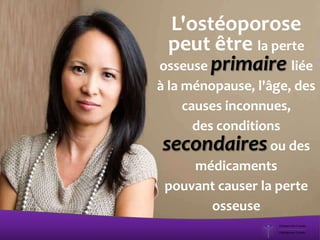 L'ostéoporose
peut être la perte
osseuse primaire liée
à la ménopause, l'âge, des
causes inconnues,
des conditions
secondairesou des
médicaments
pouvant causer la perte
osseuse
 