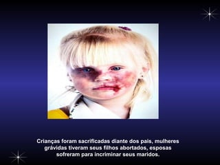 Crianças foram sacrificadas diante dos pais, mulheres grávidas tiveram seus filhos abortados, esposas sofreram para incriminar seus maridos. 