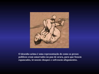 O desenho acima é uma representação de como os presos políticos eram amarrados no pau de arara, para que fossem espancados, levassem choques e sofressem afogamentos.   