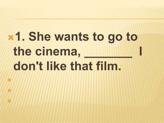 1.    She wants to go to
    the cinema, _______ I
    don't like that film.





 