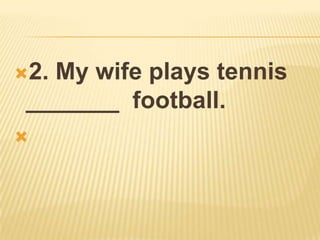 2.My wife plays tennis
 _______ football.

 