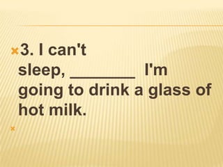 3.    I can't
    sleep, _______ I'm
    going to drink a glass of
    hot milk.

 