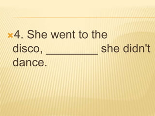 4. She went to the
 disco, ________ she didn't
 dance.
 