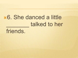 6.  She danced a little
 _______ talked to her
 friends.
 