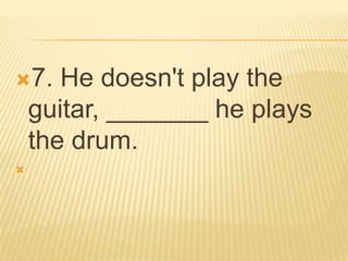 7.    He doesn't play the
    guitar, _______ he plays
    the drum.

 