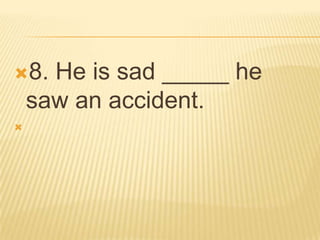8.   He is sad _____ he
    saw an accident.

 