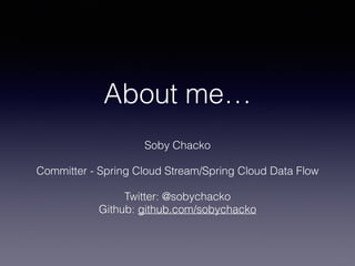 About me…
Soby Chacko
Committer - Spring Cloud Stream/Spring Cloud Data Flow
Twitter: @sobychacko
Github: github.com/sobyc...