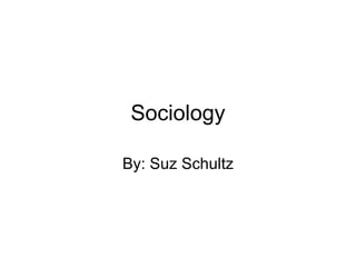 Sociology By: Suz Schultz 