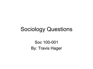 Sociology Questions Soc 100-001 By: Travis Hager 