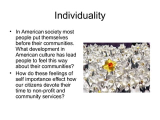 Individuality In American society most people put themselves before their communities. What development in American culture has lead people to feel this way about their communities? How do these feelings of self importance effect how our citizens devote their time to non-profit and community services? 