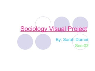 Sociology Visual Project By: Sarah Darner Soc-02 