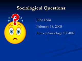 Sociological Questions John Irvin February 18, 2008 Intro to Sociology 100-002 