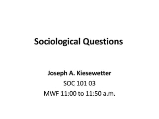 Sociological Questions  Joseph A. Kiesewetter SOC 101 03 MWF 11:00 to 11:50 a.m. 