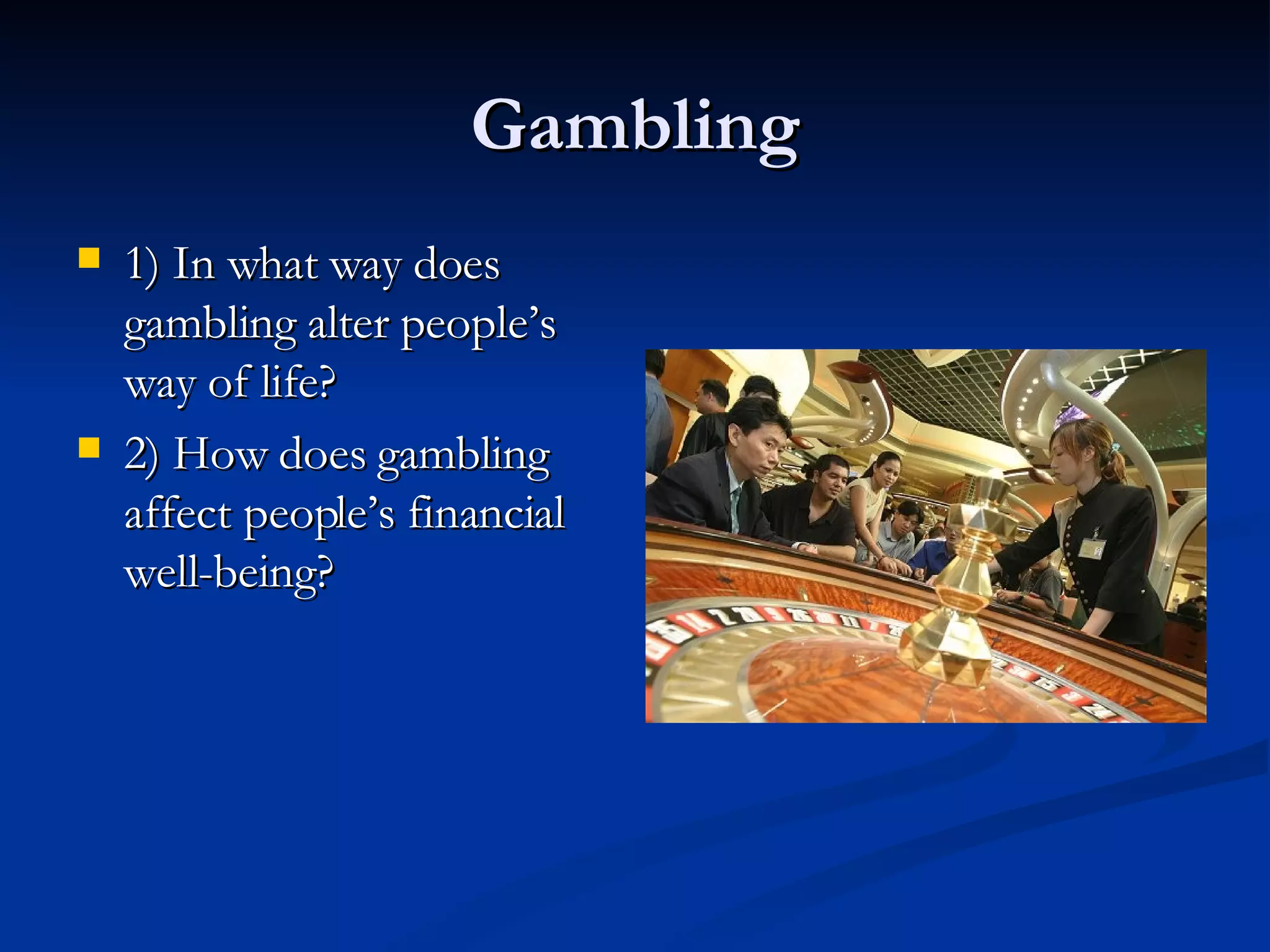 Gambling 1) In what way does gambling alter people’s way of life? 2) How does gambling affect people’s financial well-being? 