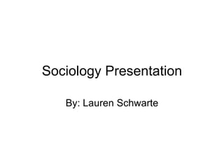 Sociology Presentation By: Lauren Schwarte 