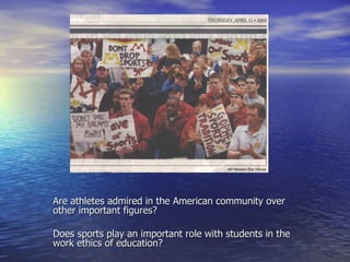 Are athletes admired in the American community over other important figures? Does sports play an important role with students in the work ethics of education? 