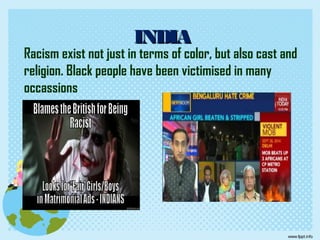 Racism exist not just in terms of color, but also cast and
religion. Black people have been victimised in many
occassions
INDIAINDIA
 