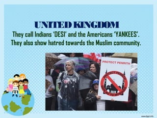 UNITEDKINGDOM
They call Indians ‘DESI’ and the Americans ‘YANKEES’.
They also show hatred towards the Muslim community.
 