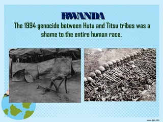 RWANDARWANDA
The 1994 genocide between Hutu and Titsu tribes was a
shame to the entire human race.
 
