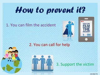 1. You can film the accident
2. You can call for help
3. Support the victim
How to prevent it?
 