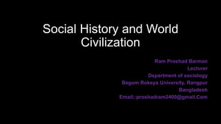Social History and World
Civilization
Ram Proshad Barman
Lecturer
Department of sociology
Begum Rokeya University, Rangpur
Bangladesh
Email;:proshadram2400@gmail.Com
 