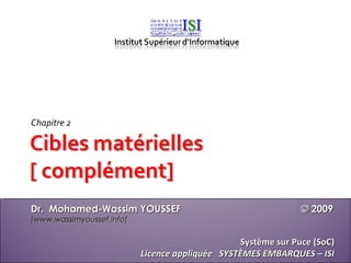 Chapitre 2




Dr. Mohamed-Wassim YOUSSEF                                     © 2009
[www.wassimyoussef.info]

                                                 Système sur Puce (SoC)
                           Licence appliquée SYSTÈMES EMBARQUES – ISI
 