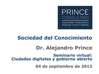 Sociedad del Conocimiento
Dr. Alejandro Prince
Seminario virtual:
Ciudades digitales y gobierno abierto
04 de septiembre de 2013
 