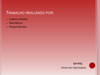 TRABALHO REALIZADO POR:
 Catarina Simões
 Sara Barros
 Raquel Mendes
10º PTC
Direito das Organizações
 