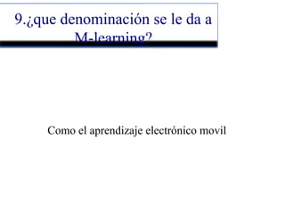 9.¿que denominación se le da a
M-learning?
Como el aprendizaje electrónico movil
 