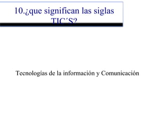 10.¿que significan las siglas
TIC´S?
Tecnologías de la información y Comunicación
 
