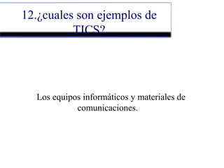 12.¿cuales son ejemplos de
TICS?
Los equipos informáticos y materiales de
comunicaciones.
 
