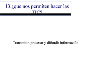 13.¿que nos permiten hacer las
TIC?
Transmitir, procesar y difundir información
 