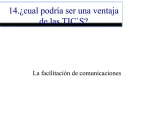 14.¿cual podría ser una ventaja
de las TIC`S?
La facilitación de comunicaciones
 