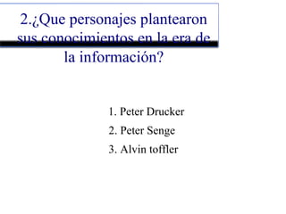 2.¿Que personajes plantearon
sus conocimientos en la era de
la información?
1. Peter Drucker
2. Peter Senge
3. Alvin toffler
 