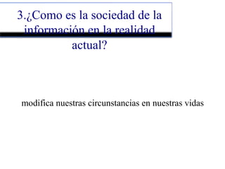 3.¿Como es la sociedad de la
información en la realidad
actual?
modifica nuestras circunstancias en nuestras vidas
 