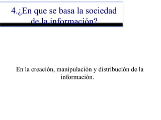 4.¿En que se basa la sociedad
de la información?
En la creación, manipulación y distribución de la
información.
 