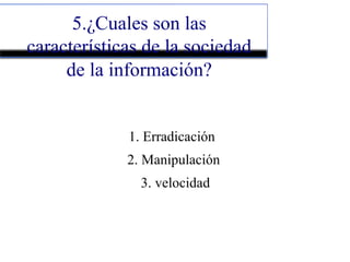 5.¿Cuales son las
características de la sociedad
de la información?
1. Erradicación
2. Manipulación
3. velocidad
 