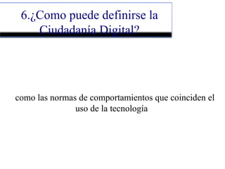 6.¿Como puede definirse la
Ciudadanía Digital?
como las normas de comportamientos que coinciden el
uso de la tecnología
 