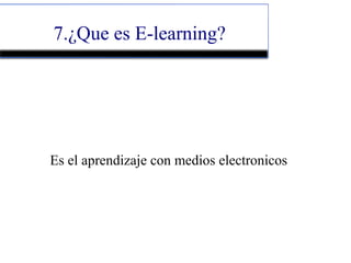 7.¿Que es E-learning?
Es el aprendizaje con medios electronicos
 