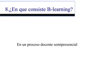 8.¿En que consiste B-learning?
En un proceso docente semipresencial
 