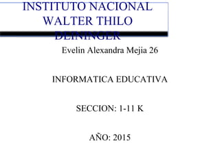 INSTITUTO NACIONAL
WALTER THILO
DEININGER
Evelin Alexandra Mejia 26
INFORMATICA EDUCATIVA
SECCION: 1-11 K
AÑO: 2015
 