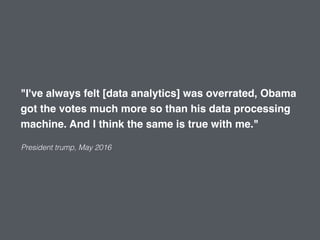 "I've always felt [data analytics] was overrated, Obama
got the votes much more so than his data processing
machine. And I think the same is true with me."
President trump, May 2016
 