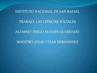 INSTITUTO NACIONAL DE SAN RAFAEL
TRABAJO: LAS CIENCIAS SOCIALES
ALUMNO: DIEGO ALCIDES GUARDADO
MAESTRO: JULIO CESAR HERNANDEZ
 