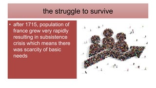 the struggle to survive
• after 1715, population of
france grew very rapidly
resulting in subsistence
crisis which means there
was scarcity of basic
needs
 