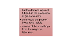 • but the demand was not
fulfilled as the production
of grains was low
• as a result, the price of
bread rose rapidly
• owners of the workshops
fixed the wages of
labourers
 