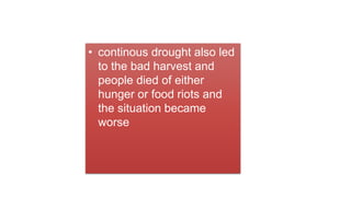 • continous drought also led
to the bad harvest and
people died of either
hunger or food riots and
the situation became
worse
 