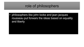 role of philosophers
• philosophers like john locke and jean jacques
rousseau put forwars the ideas based on equality
and liberty
 